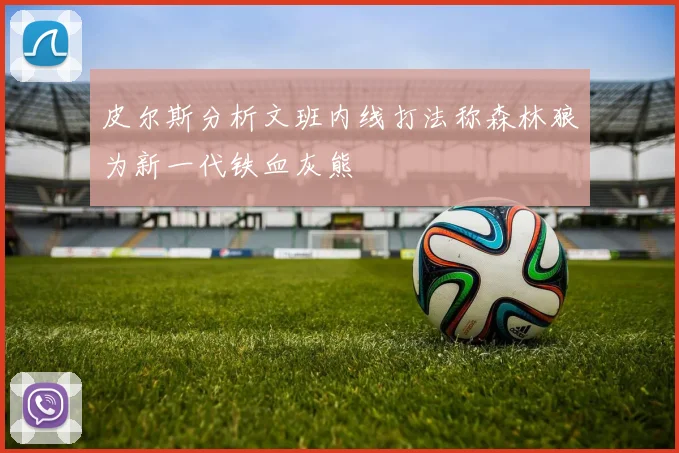 皮尔斯分析文班内线打法称森林狼为新一代铁血灰熊