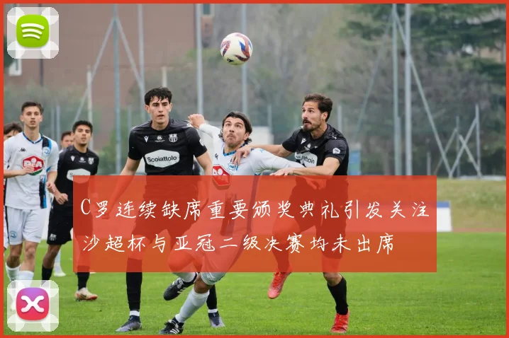 C罗连续缺席重要颁奖典礼引发关注沙超杯与亚冠二级决赛均未出席