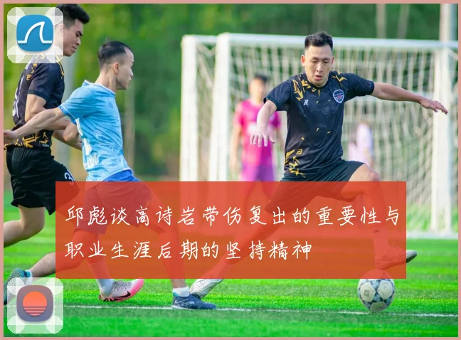 邱彪谈高诗岩带伤复出的重要性与职业生涯后期的坚持精神