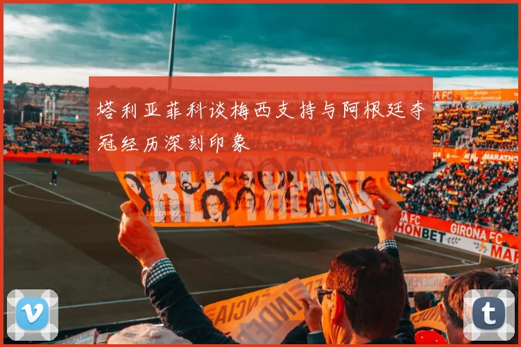 塔利亚菲科谈梅西支持与阿根廷夺冠经历深刻印象