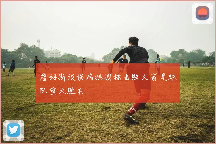 詹姆斯谈伤病挑战称击败火箭是球队重大胜利