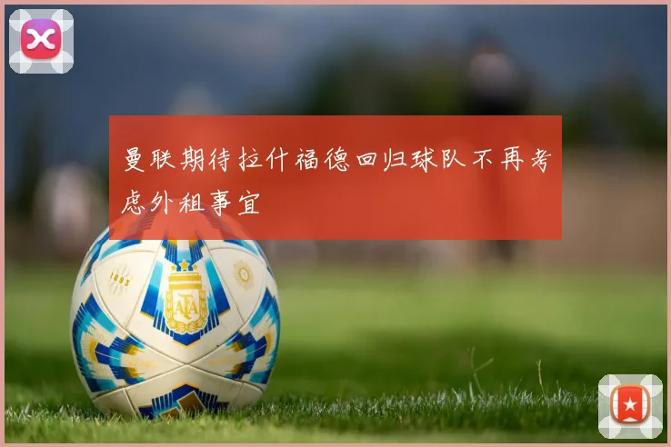 曼联期待拉什福德回归球队不再考虑外租事宜