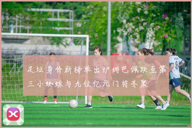 足坛身价新榜单出炉姆巴佩跌至第三小蜘蛛与九位亿元门将齐聚