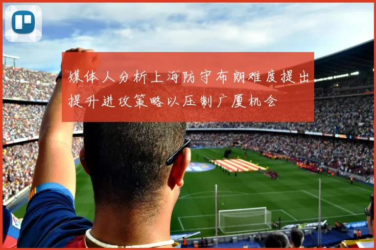 媒体人分析上海防守布朗难度提出提升进攻策略以压制广厦机会