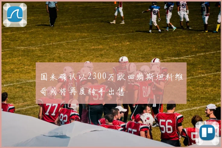 国米确认以2300万欧回购斯坦科维奇或将再度转手出售