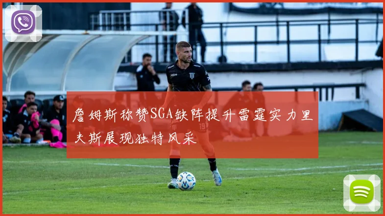 詹姆斯称赞SGA缺阵提升雷霆实力里夫斯展现独特风采