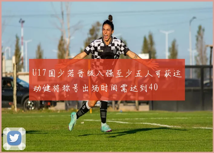 U17国少若晋级八强至少五人可获运动健将称号出场时间需达到40
