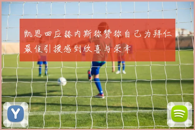 凯恩回应赫内斯称赞称自己为拜仁最佳引援感到欣喜与荣幸