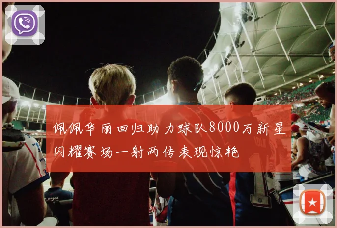 佩佩华丽回归助力球队8000万新星闪耀赛场一射两传表现惊艳